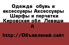 Одежда, обувь и аксессуары Аксессуары - Шарфы и перчатки. Кировская обл.,Леваши д.